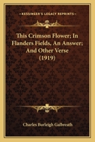 This Crimson Flower; In Flanders Fields, An Answer; And Other Verse 1167170350 Book Cover