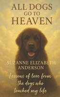 All Dogs Go to Heaven: What My Dogs Taught Me About God and Life 1697886205 Book Cover