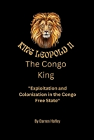 King Leopold II: The Congo King: Exploitation and Colonization in the Congo Free State B0F79D2HVH Book Cover