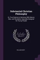 Substantial Christian Philosophy: Or, True Science in Harmony with Nature, Man, and Revelation Specially Designed for Young People 1376825015 Book Cover