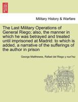 The Last Military Operations of General Riego; also, the manner in which he was betrayed and treated until imprisoned at Madrid: to which is added, a ... of the sufferings of the author in prison 1241444501 Book Cover