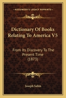 Dictionary Of Books Relating To America V5: From Its Discovery To The Present Time 1164620770 Book Cover