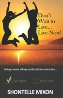 Don't Wait to Live...Live Now!: Living means taking small actions every day... 1701785919 Book Cover