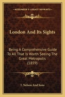London and Its Sights: Being a Comprehensive Guide to All That Is Worth Seeing the Great Metropolis 1164823868 Book Cover