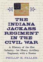 The Indiana Jackass Regiment in the Civil War: A History of the 21st Infantry / 1st Heavy Artillery Regiment, with a Roster 0786470461 Book Cover