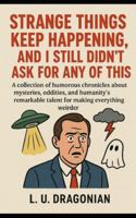 Strange Things Keep Happening, and I Still Didn’t Ask for Any of This: A collection of humorous chronicles about mysteries, oddities, and humanity’s remarkable talent for making everything weirder B0G4GZ8ZQT Book Cover