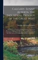 Calgary, Sunny Alberta, the Industrial Prodigy of the Great West: Her Phenomenal Progress; Thriving Industries and Wonderful Resources; a Glance at ... of Her Business Enterprises; With Fine... 1014494338 Book Cover