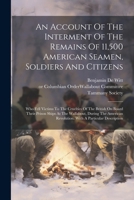 An Account Of The Interment Of The Remains Of 11,500 American Seamen, Soldiers And Citizens: Who Fell Victims To The Cruelties Of The British On Board ... Revolution. With A Particular Description 1022602888 Book Cover