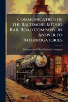 Communication of the Baltimore & Ohio Rail Road Company, in answer to interrogatories: made by order of the House of Delegates of the tenth February. 1174820357 Book Cover