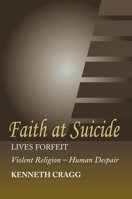 Faith at Suicide: Lives in Forfeit, Violent Religion - Human Despair 1845191102 Book Cover