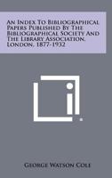 An Index to Bibliographical Papers Published by the Bibliographical Society and the Library Association, London, 1877-1932 1258362988 Book Cover