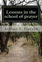 Lessons in the School of Prayer as Taught by the Lord Jesus Christ Himself 1494769573 Book Cover