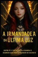 A Irmandade da Última Luz: Entre fé e tentação, ela guarda o segredo que pode condenar ou salvar o mundo. (Portuguese Edition) B0F4YPHLVW Book Cover