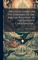 Twelve Lectures on the Teaching of the Bible in Relation to the Faiths of Christendom .. 1025171829 Book Cover