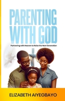 Parenting With God: Partnering With Heaven to Raise the Next Generation B0FG7YVLGJ Book Cover