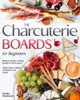 The Charcuterie Boards for Beginners: Delicious and Eye-Catching Boards for All Occasions | Simple Steps to Inspire and Impress Your Guests B0CR1TDBDR Book Cover