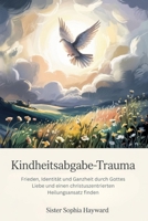 KINDHEITSABGABE-TRAUMA: Frieden, Identität und Ganzheit durch Gottes Liebe und einen christuszentrierten Heilungsansatz finden (German Edition) B0F74FC5RT Book Cover
