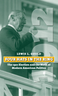 Four Hats in the Ring: The 1912 Election and the Birth of Modern American Politics 0700615644 Book Cover
