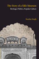 The Story of a Sikh Museum: Heritage, Politics, Popular Culture 1009550411 Book Cover