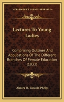 Lectures To Young Ladies: Comprising Outlines And Applications Of The Different Branches Of Female Education 1164910981 Book Cover