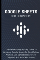 Google Sheets For Beginners: The Ultimate Step-By-Step Guide To Mastering Google Sheets To Simplify Data Analysis, Use Spreadsheets, Create Diagrams, And Boost Productivity B0CP685K1G Book Cover