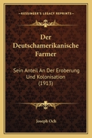 Der Deutschamerikanische Farmer; Sein Anteil an Der Eroberung Und Kolonisation Der Bundesdomane Der Ver. Staaten, Besonders in Den Nord Centralstaaten; Nebst Wurdigung Der Kulturellen Bedeutung Des De 1167592743 Book Cover