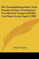 Die Gesangbildungslehre Nach Pestalozzischen Grundsatzen Von Michael Traugott Pfeiffer Und Hans Georg Nageli (1908) 1167443799 Book Cover