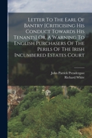 Letter to the Earl of Bantry [Criticising His Conduct Towards His Tenants] Or, a Warning to English Purchasers of the Perils of the Irish Incumbered E 1016867964 Book Cover