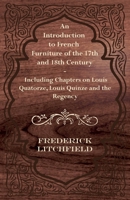 An Introduction to French Furniture of the 17th and 18th Century - Including Chapters on Louis Quatorze, Louis Quinze and the Regency 1447444523 Book Cover