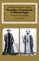 The Politics of Households in Ottoman Egypt: The Rise of the Qazdaglis 0521892945 Book Cover