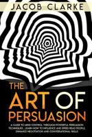 The Art of Persuasion: A Guide to Mind Control through Powerful Persuasion Techniques: Learn How To Influence and Speed Read People, Enhance Negotiation and Conversational Skills. 1076859402 Book Cover