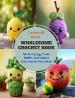 Wholesome Crochet Book: Nurturing Egg, Toast, Muffin, and Tomato Creations for Every Meal B0CQD8HVT2 Book Cover
