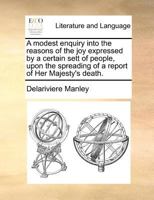 A Modest Enquiry Into the Reasons of the joy Expressed by a Certain Sett of People, Upon the Spreading of a Report of Her Majesty's Death 1171377487 Book Cover