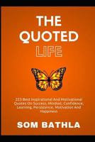 The Quoted Life: 223 Super Inspirational Quotes on Success, Developing Achievers’ Mindset and Beliefs, Improving Confidence and More 1973869136 Book Cover