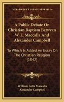 A Public Debate On Christian Baptism Between W. L. Maccalla And Alexander Campbell: To Which Is Added An Essay On The Christian Religion 1165276585 Book Cover