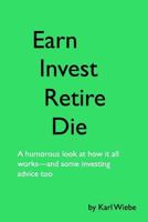 Earn, Invest, Retire, Die: A Humorous Look At How It All Works-And Some Investing Advice Too 1544774400 Book Cover