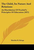 The Child, Its Nature and Relations; an Elucidation of Froebel's Principles of Education 1535812222 Book Cover
