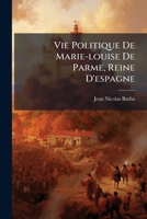 Vie Politique de Marie-Louise de Parme, Reine D'Espagne, Contenant Ses Intrigues Amoureuses: Avec Le Duc D'Alcudia Et Autres Amans, Et Sa Jalousie Contre La Duchesse D'Albe, Etc. 2012858953 Book Cover