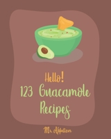 Hello! 123 Guacamole Recipes: Best Guacamole Cookbook Ever For Beginners [Guacamole Recipe Book, Mexican Appetizer Cookbook, Taco Dip Recipe, Finger Food & Snack Cookbook] [Book 1] 1700437313 Book Cover