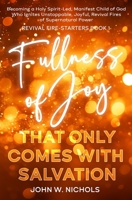 Fullness of Joy that Only Comes with Salvation: Becoming a Holy Spirit-Led, Manifest Child of God, Who Ignites Unstoppable, Joyful, Revival Fires of Supernatural Power (Revival Fire-Starters) 173280933X Book Cover