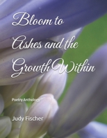 Bloom to Ashes and the Growth Within: Poetry Anthology B0HDK4HTW5 Book Cover