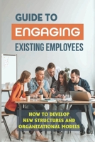 Guide To Engaging Existing Employees: How To Develop New Structures And Organizational Models: Engaging Employees B09BYDSS8C Book Cover