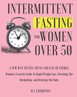 Intermittent Fasting For Women Over 50: Women's Favorite Guide To Rapid Weight Loss, Resetting The Metabolism, and Detoxing The Body. A New Way To Feel Young and Full Of Energy. B08ZDXQKLM Book Cover