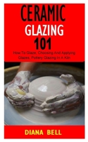 CERAMIC GLAZING 101: The Basic Guide to Understanding Ceramic Glazing &Firing Techniques B0BGF7QVNS Book Cover