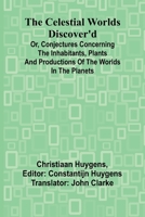 The Celestial worlds discover'd: or, conjectures concerning the inhabitants, plants and productions of the worlds in the planets 9366388094 Book Cover