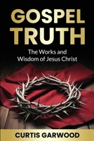 Gospel Truth : The Works and Wisdom of Jesus Christ 1960903667 Book Cover