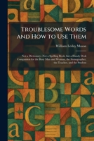 Troublesome Words and How to Use Them: Not a Dictionary--Not a Spelling Book, but a Handy Desk Companion for the Busy Man and Woman, the Stenographer, the Teacher, and the Student 1026052343 Book Cover