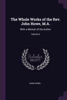 The Whole Works of the Rev. John Howe, M.A., With a Memoir of the Author; Volume 6 1377949729 Book Cover