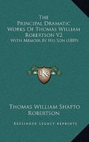 The Principal Dramatic Works Of Thomas William Robertson V2: With Memoir By His Son 1374273465 Book Cover