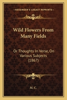 Wild Flowers From Many Fields: Or Thoughts In Verse, On Various Subjects 1248343875 Book Cover